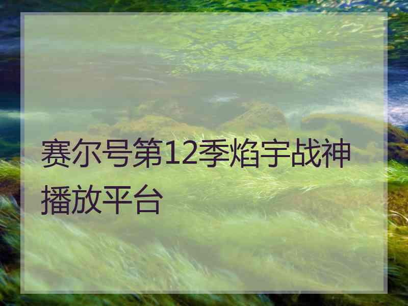 赛尔号第12季焰宇战神播放平台