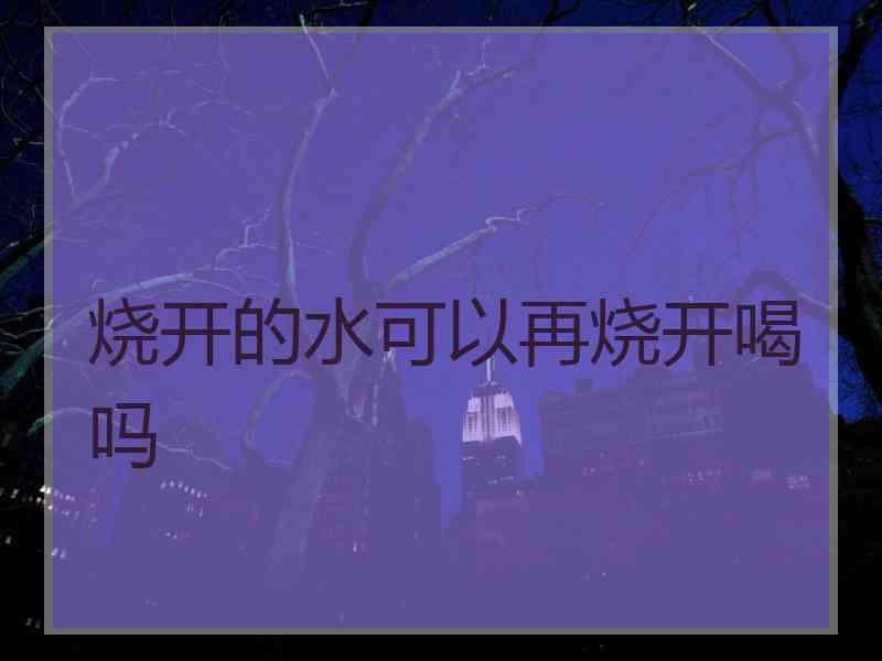 烧开的水可以再烧开喝吗