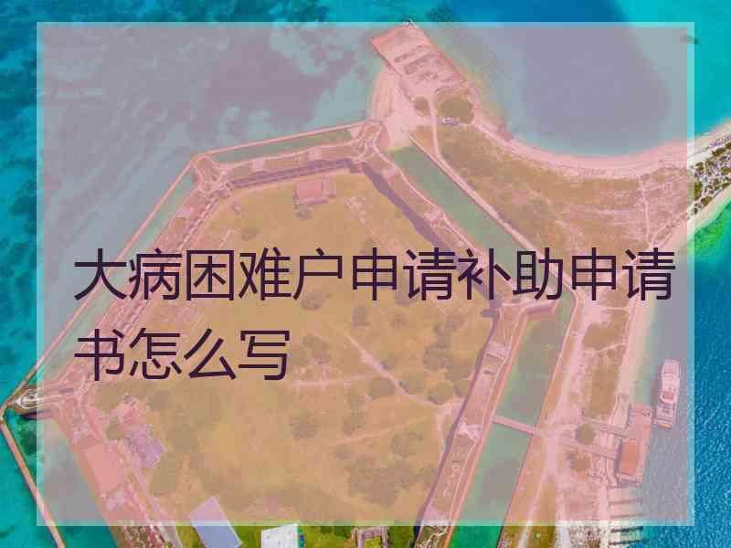 大病困难户申请补助申请书怎么写