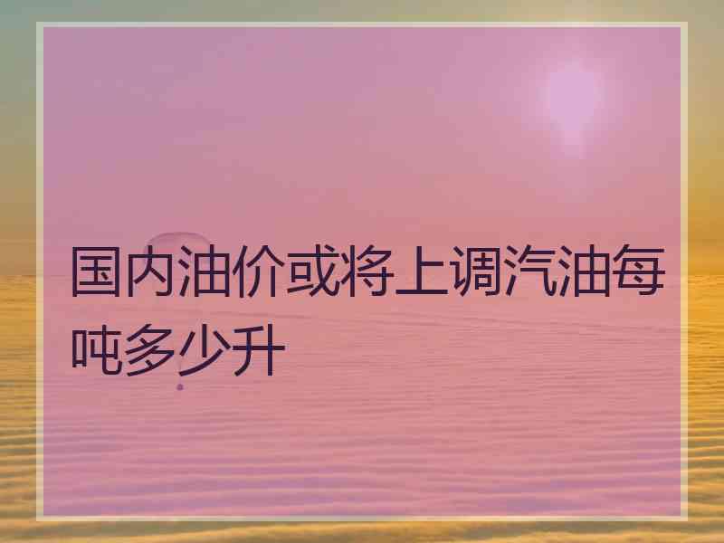 国内油价或将上调汽油每吨多少升