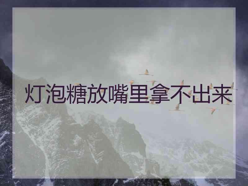 灯泡糖放嘴里拿不出来