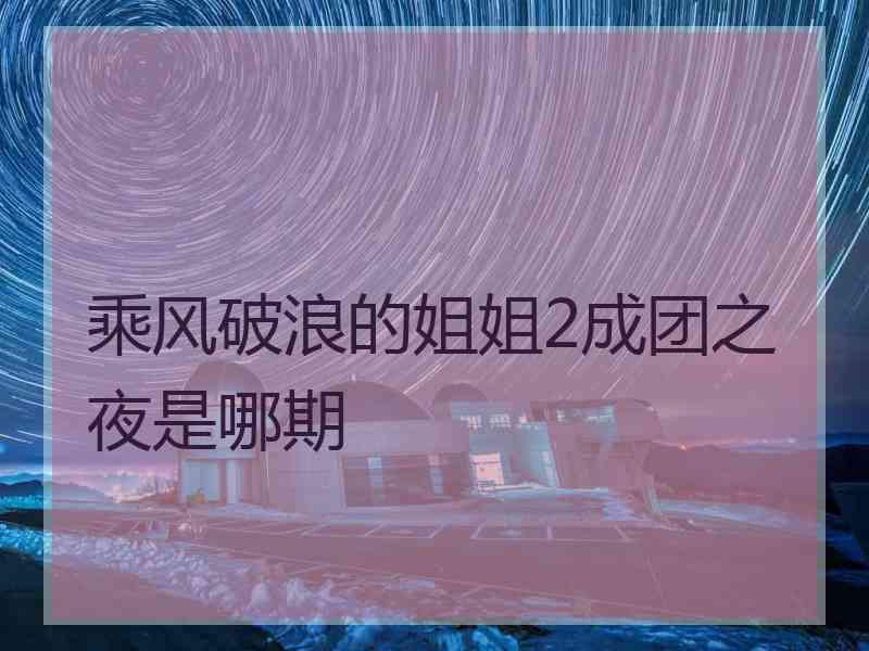 乘风破浪的姐姐2成团之夜是哪期
