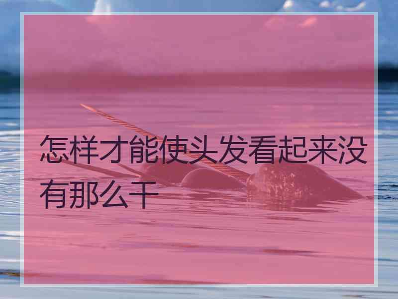 怎样才能使头发看起来没有那么干