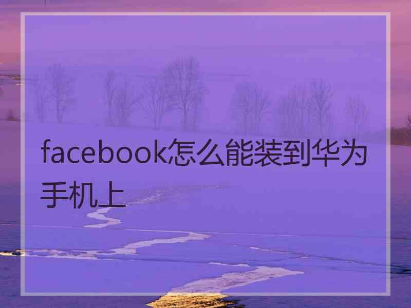 facebook怎么能装到华为手机上