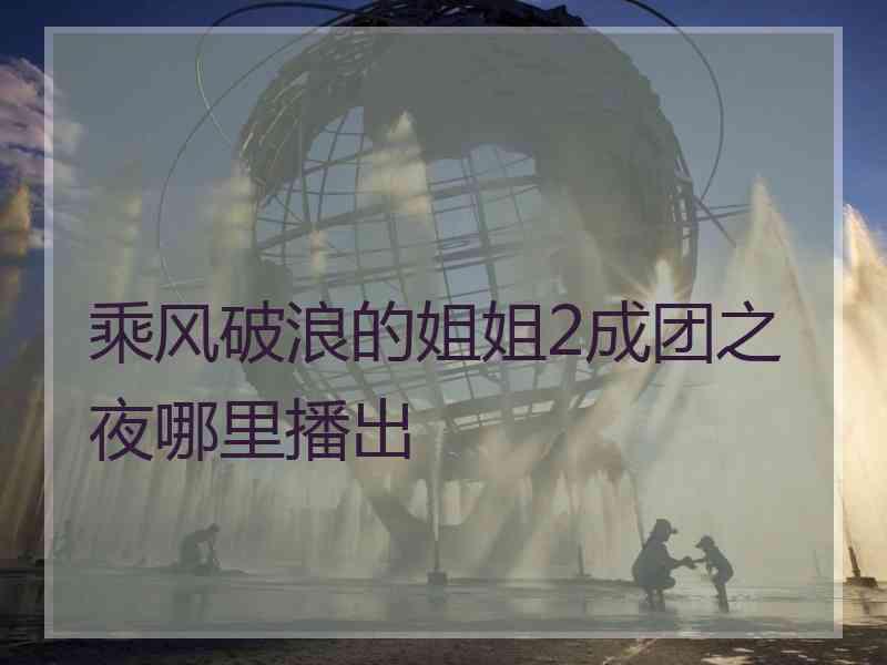 乘风破浪的姐姐2成团之夜哪里播出