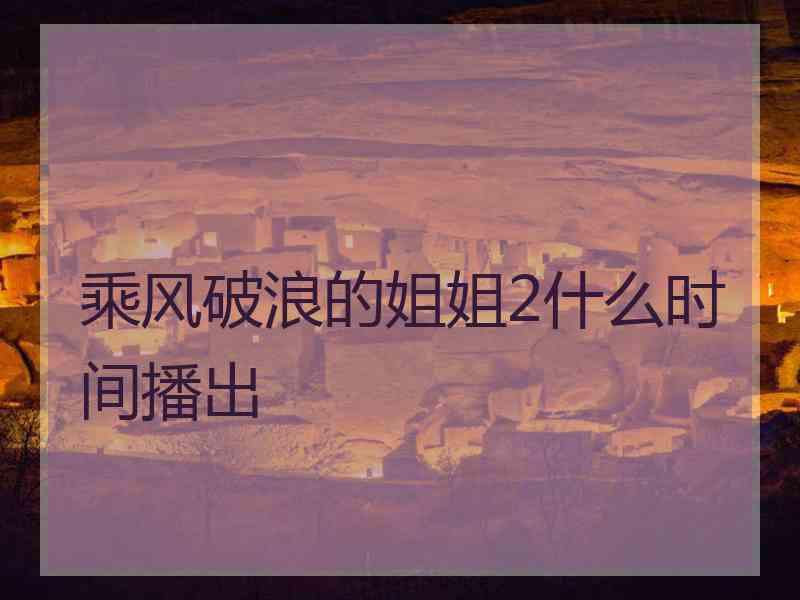 乘风破浪的姐姐2什么时间播出
