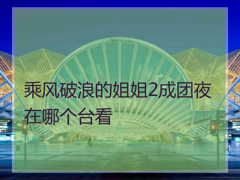 乘风破浪的姐姐2成团夜在哪个台看