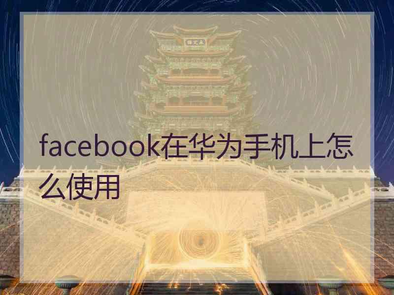 facebook在华为手机上怎么使用