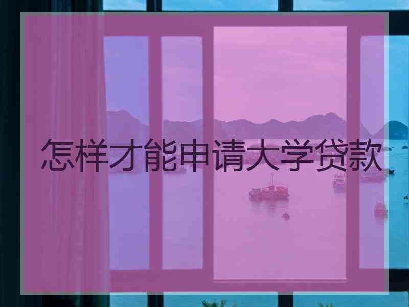 怎样才能申请大学贷款