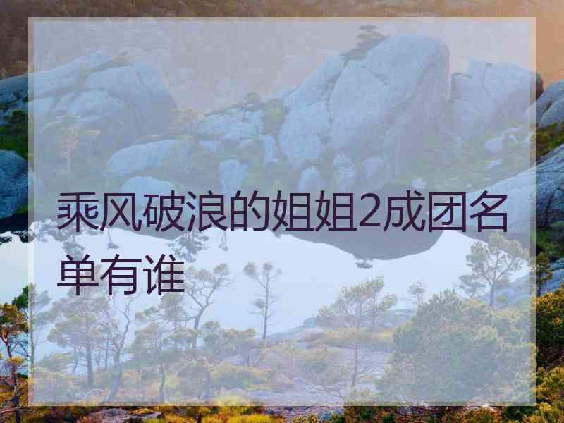 乘风破浪的姐姐2成团名单有谁