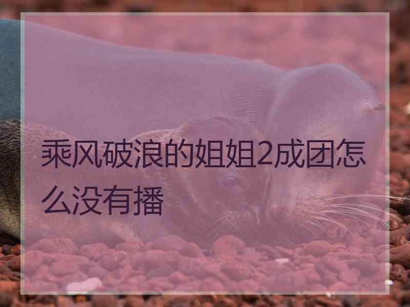 乘风破浪的姐姐2成团怎么没有播