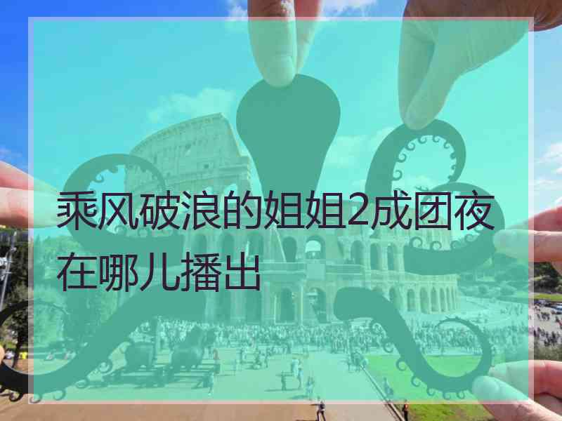 乘风破浪的姐姐2成团夜在哪儿播出