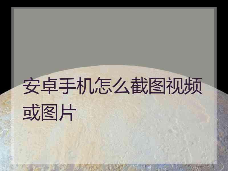 安卓手机怎么截图视频或图片